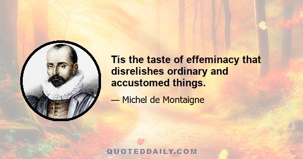 Tis the taste of effeminacy that disrelishes ordinary and accustomed things.