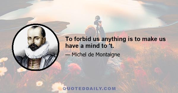 To forbid us anything is to make us have a mind to 't.