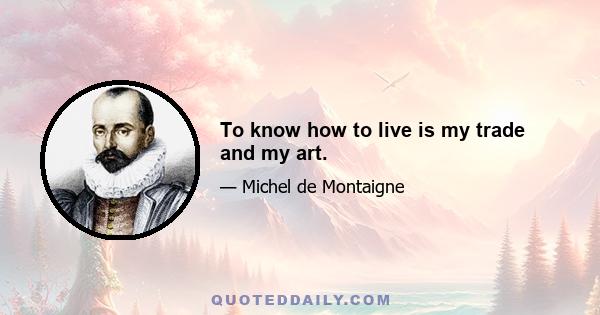 To know how to live is my trade and my art.