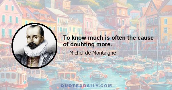 To know much is often the cause of doubting more.