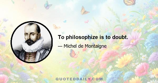 To philosophize is to doubt.