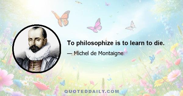 To philosophize is to learn to die.