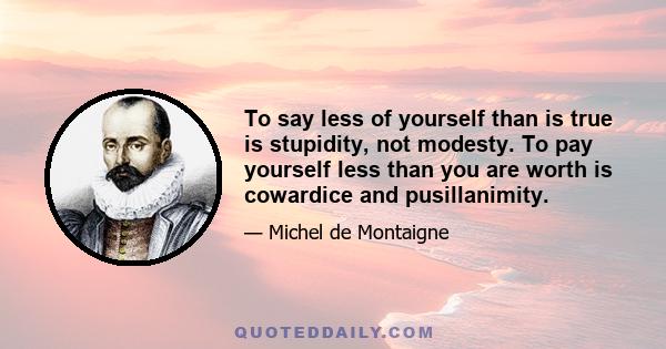 To say less of yourself than is true is stupidity, not modesty. To pay yourself less than you are worth is cowardice and pusillanimity.