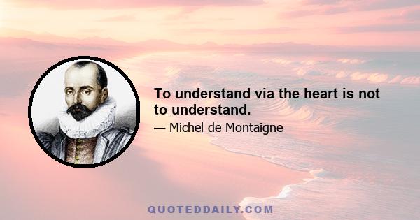 To understand via the heart is not to understand.