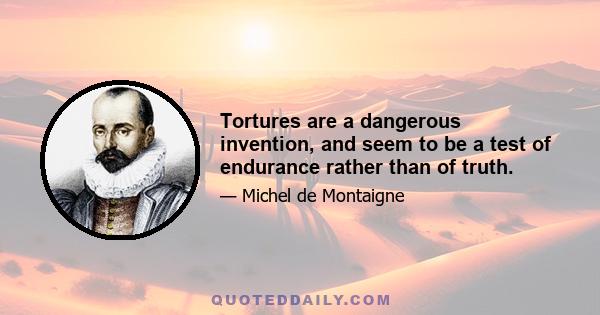 Tortures are a dangerous invention, and seem to be a test of endurance rather than of truth.