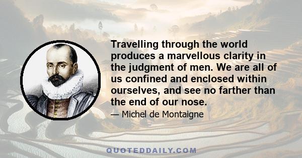 Travelling through the world produces a marvellous clarity in the judgment of men. We are all of us confined and enclosed within ourselves, and see no farther than the end of our nose.