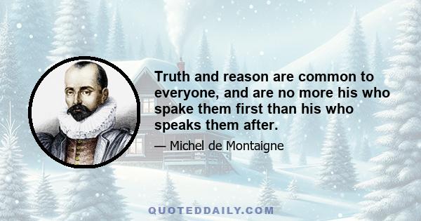 Truth and reason are common to everyone, and are no more his who spake them first than his who speaks them after.