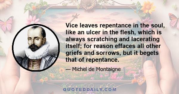 Vice leaves repentance in the soul, like an ulcer in the flesh, which is always scratching and lacerating itself; for reason effaces all other griefs and sorrows, but it begets that of repentance.