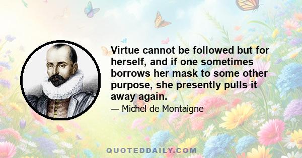 Virtue cannot be followed but for herself, and if one sometimes borrows her mask to some other purpose, she presently pulls it away again.