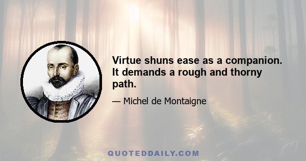 Virtue shuns ease as a companion. It demands a rough and thorny path.