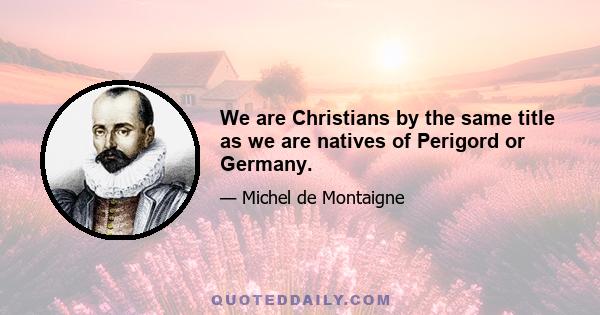 We are Christians by the same title as we are natives of Perigord or Germany.