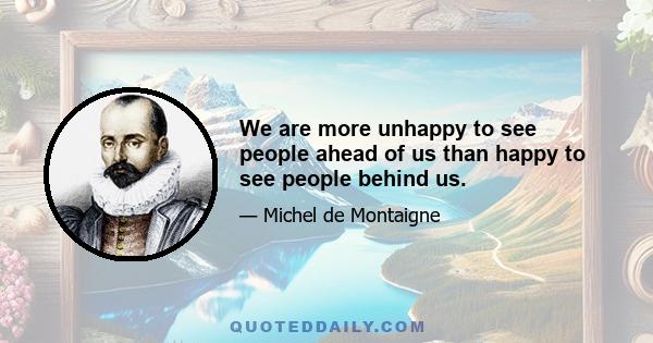 We are more unhappy to see people ahead of us than happy to see people behind us.