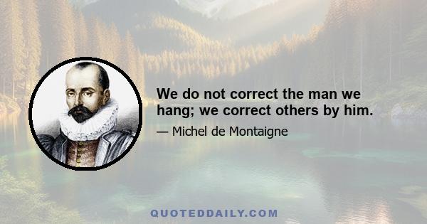 We do not correct the man we hang; we correct others by him.