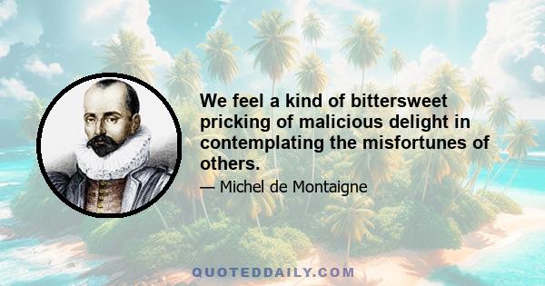 We feel a kind of bittersweet pricking of malicious delight in contemplating the misfortunes of others.