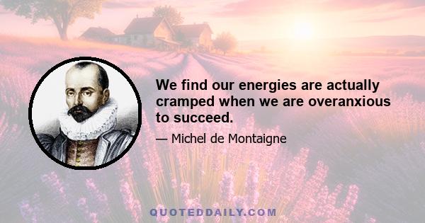 We find our energies are actually cramped when we are overanxious to succeed.