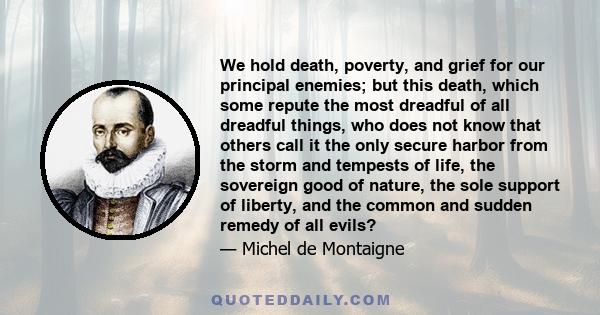 We hold death, poverty, and grief for our principal enemies; but this death, which some repute the most dreadful of all dreadful things, who does not know that others call it the only secure harbor from the storm and