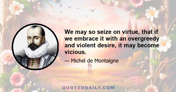 We may so seize on virtue, that if we embrace it with an overgreedy and violent desire, it may become vicious.