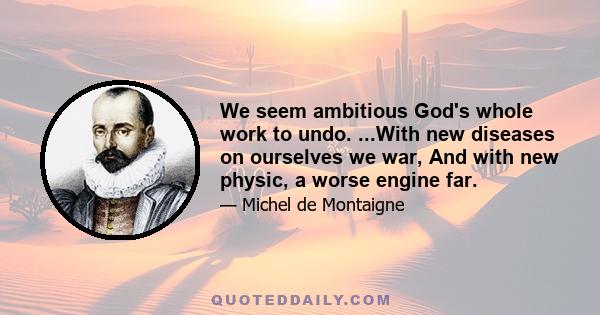 We seem ambitious God's whole work to undo. ...With new diseases on ourselves we war, And with new physic, a worse engine far.