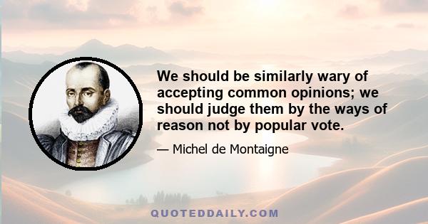 We should be similarly wary of accepting common opinions; we should judge them by the ways of reason not by popular vote.