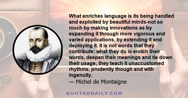 What enriches language is its being handled and exploited by beautiful minds-not so much by making innovations as by expanding it through more vigorous and varied applications, by extending it and deploying it. It is