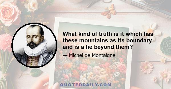 What kind of truth is it which has these mountains as its boundary and is a lie beyond them?