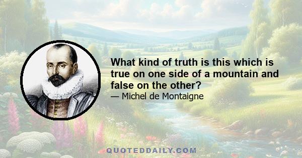 What kind of truth is this which is true on one side of a mountain and false on the other?