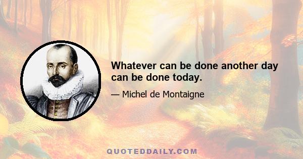 Whatever can be done another day can be done today.