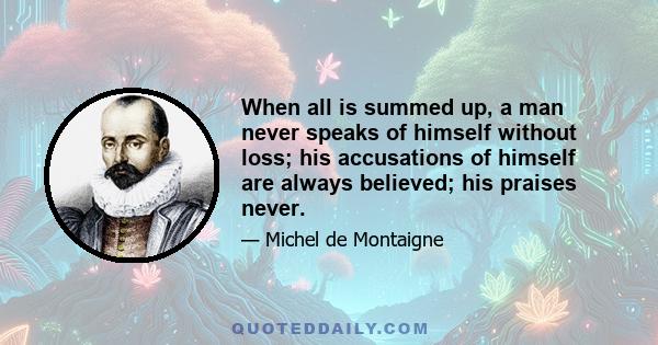 When all is summed up, a man never speaks of himself without loss; his accusations of himself are always believed; his praises never.