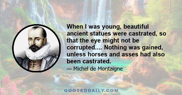 When I was young, beautiful ancient statues were castrated, so that the eye might not be corrupted.... Nothing was gained, unless horses and asses had also been castrated.