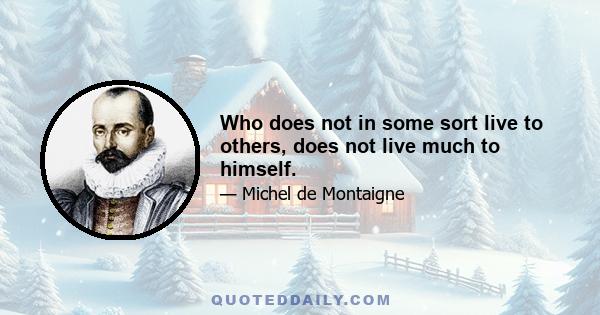 Who does not in some sort live to others, does not live much to himself.