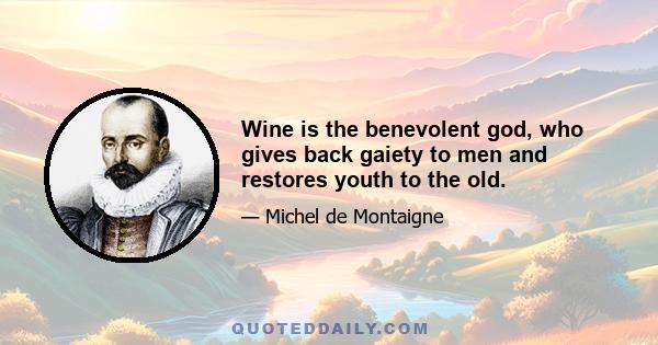 Wine is the benevolent god, who gives back gaiety to men and restores youth to the old.