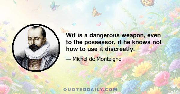 Wit is a dangerous weapon, even to the possessor, if he knows not how to use it discreetly.