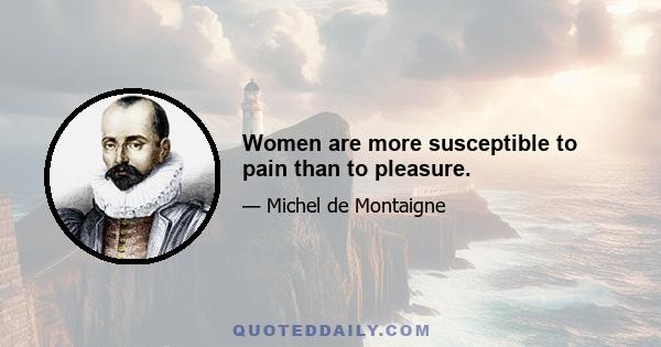 Women are more susceptible to pain than to pleasure.