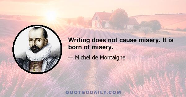 Writing does not cause misery. It is born of misery.