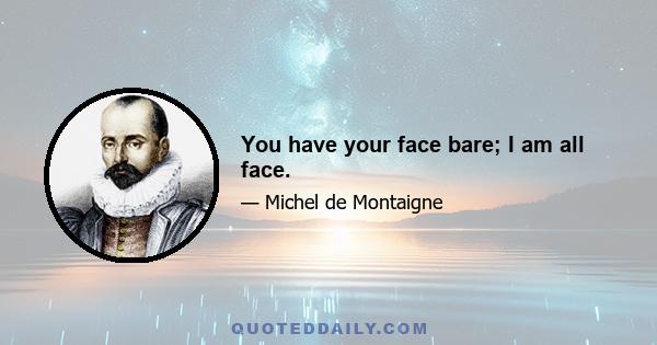 You have your face bare; I am all face.