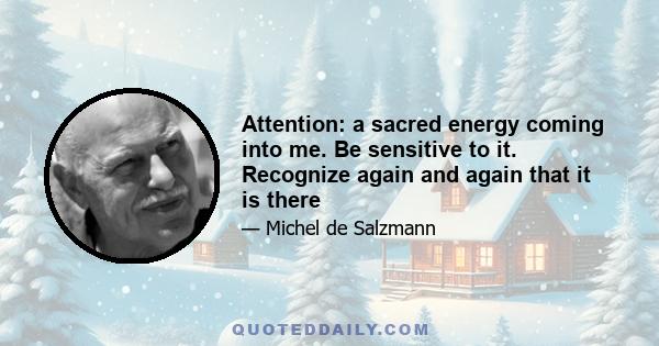 Attention: a sacred energy coming into me. Be sensitive to it. Recognize again and again that it is there