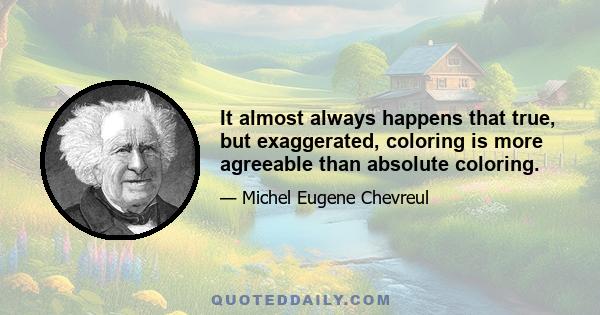 It almost always happens that true, but exaggerated, coloring is more agreeable than absolute coloring.