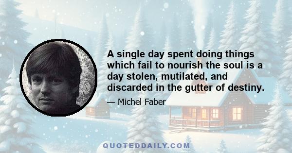 A single day spent doing things which fail to nourish the soul is a day stolen, mutilated, and discarded in the gutter of destiny.