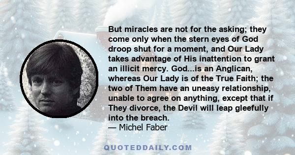 But miracles are not for the asking; they come only when the stern eyes of God droop shut for a moment, and Our Lady takes advantage of His inattention to grant an illicit mercy. God...is an Anglican, whereas Our Lady