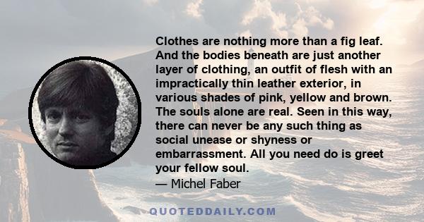 Clothes are nothing more than a fig leaf. And the bodies beneath are just another layer of clothing, an outfit of flesh with an impractically thin leather exterior, in various shades of pink, yellow and brown. The souls 