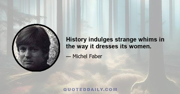 History indulges strange whims in the way it dresses its women.