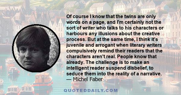 Of course I know that the twins are only words on a page, and I'm certainly not the sort of writer who talks to his characters or harbours any illusions about the creative process. But at the same time, I think it's