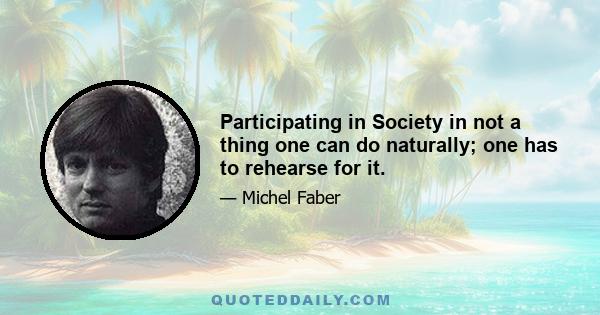 Participating in Society in not a thing one can do naturally; one has to rehearse for it.