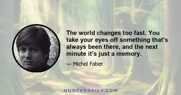 The world changes too fast. You take your eyes off something that's always been there, and the next minute it's just a memory.