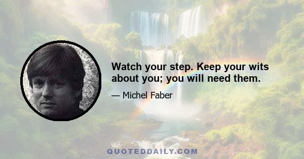 Watch your step. Keep your wits about you; you will need them.