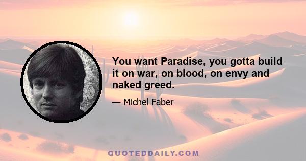 You want Paradise, you gotta build it on war, on blood, on envy and naked greed.