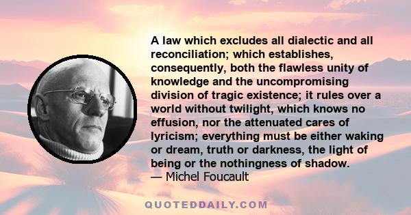 A law which excludes all dialectic and all reconciliation; which establishes, consequently, both the flawless unity of knowledge and the uncompromising division of tragic existence; it rules over a world without