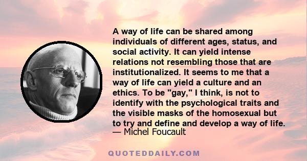 A way of life can be shared among individuals of different ages, status, and social activity. It can yield intense relations not resembling those that are institutionalized. It seems to me that a way of life can yield a 