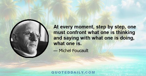 At every moment, step by step, one must confront what one is thinking and saying with what one is doing, what one is.