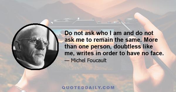 Do not ask who I am and do not ask me to remain the same. More than one person, doubtless like me, writes in order to have no face.